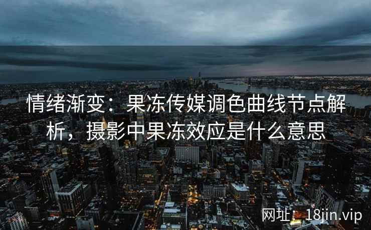 情绪渐变：果冻传媒调色曲线节点解析，摄影中果冻效应是什么意思