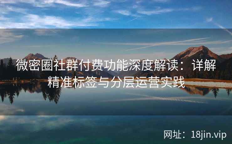 微密圈社群付费功能深度解读：详解精准标签与分层运营实践