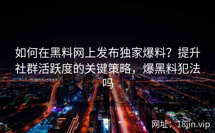如何在黑料网上发布独家爆料？提升社群活跃度的关键策略，爆黑料犯法吗