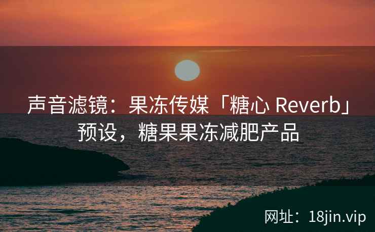 声音滤镜：果冻传媒「糖心 Reverb」预设，糖果果冻减肥产品