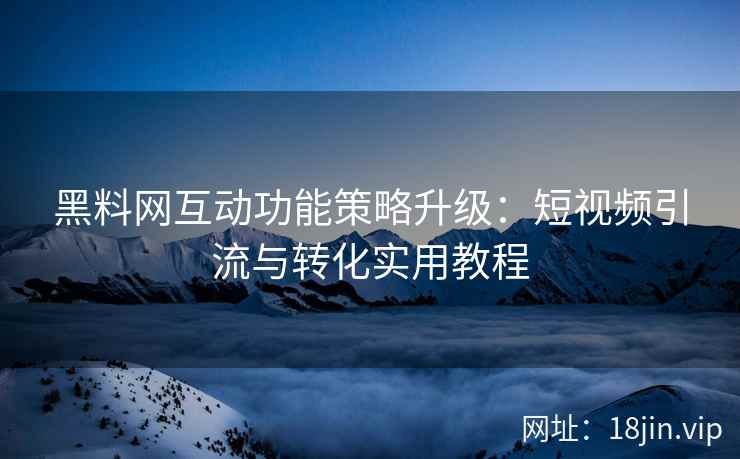 黑料网互动功能策略升级：短视频引流与转化实用教程
