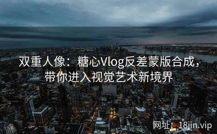 双重人像：糖心Vlog反差蒙版合成，带你进入视觉艺术新境界