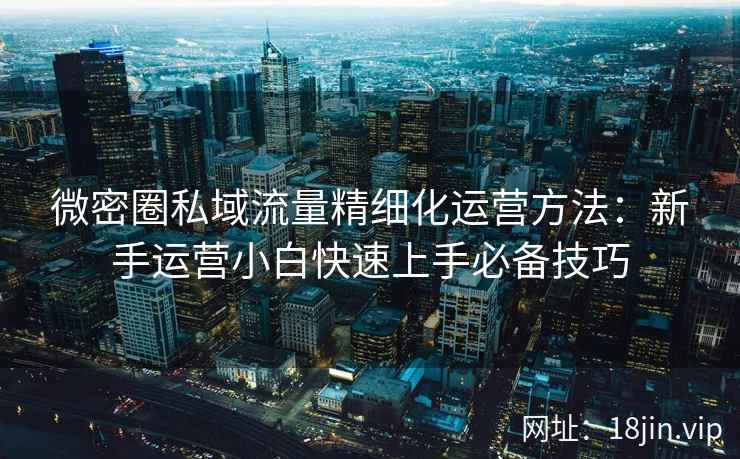 微密圈私域流量精细化运营方法：新手运营小白快速上手必备技巧