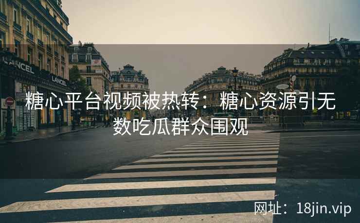 糖心平台视频被热转：糖心资源引无数吃瓜群众围观