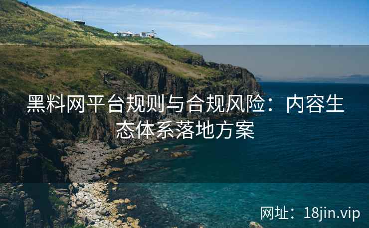 黑料网平台规则与合规风险：内容生态体系落地方案