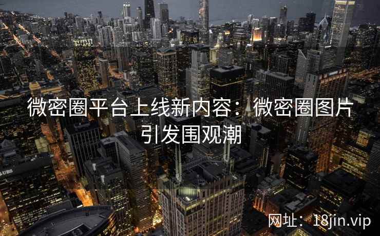 微密圈平台上线新内容：微密圈图片引发围观潮