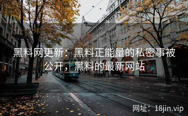 黑料网更新：黑料正能量的私密事被公开，黑料的最新网站