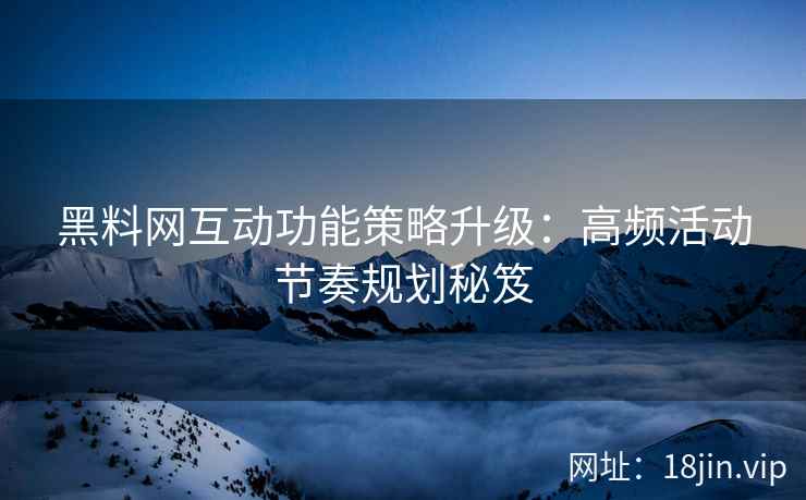 黑料网互动功能策略升级：高频活动节奏规划秘笈