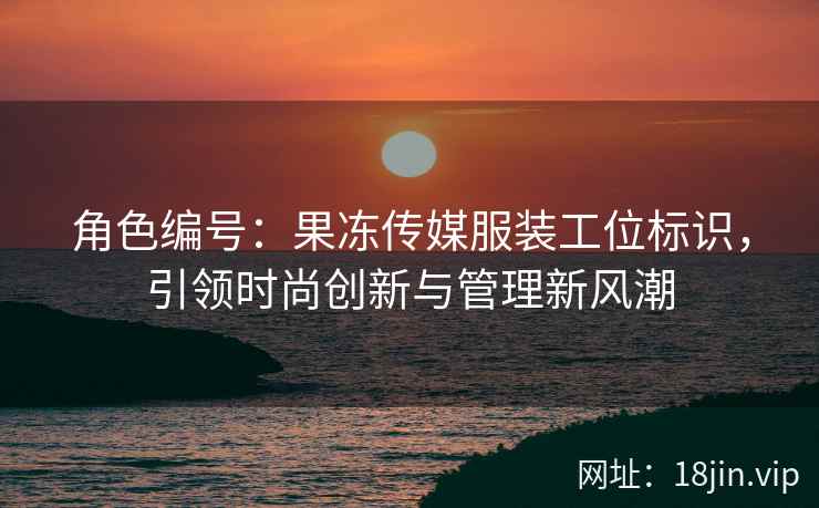 角色编号：果冻传媒服装工位标识，引领时尚创新与管理新风潮