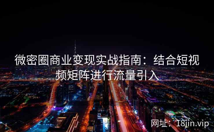 微密圈商业变现实战指南：结合短视频矩阵进行流量引入