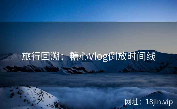 旅行回溯：糖心Vlog倒放时间线