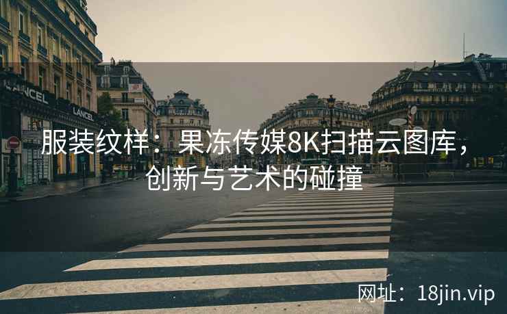 服装纹样：果冻传媒8K扫描云图库，创新与艺术的碰撞