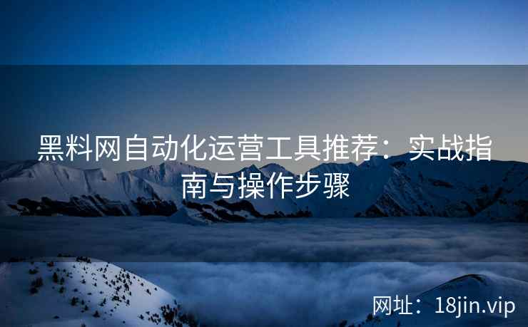 黑料网自动化运营工具推荐：实战指南与操作步骤