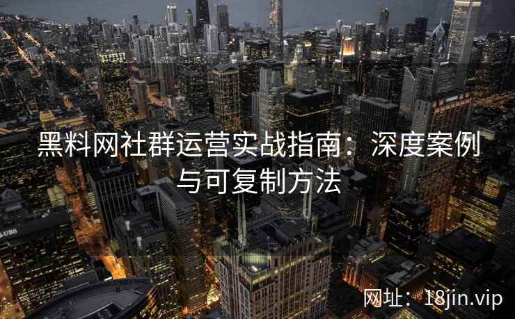 黑料网社群运营实战指南：深度案例与可复制方法