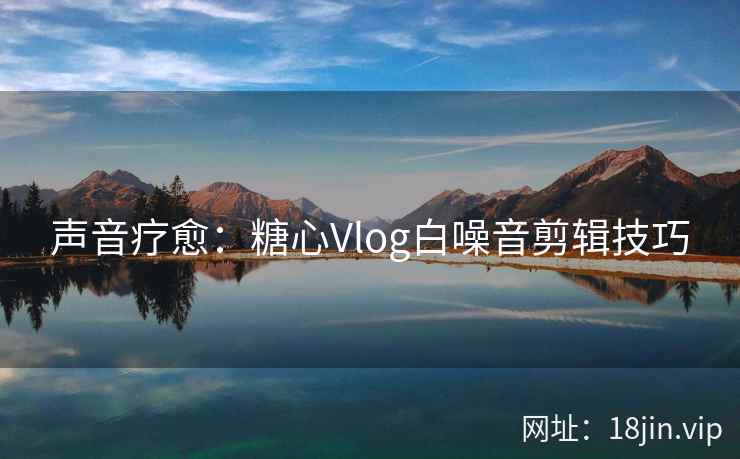 声音疗愈：糖心Vlog白噪音剪辑技巧
