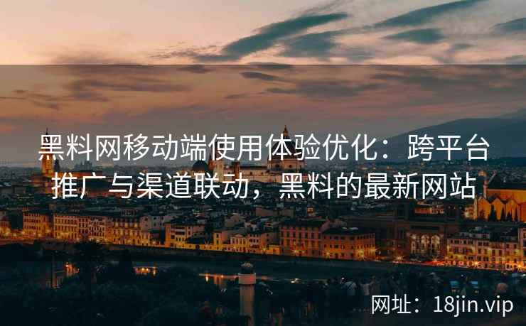 黑料网移动端使用体验优化：跨平台推广与渠道联动，黑料的最新网站