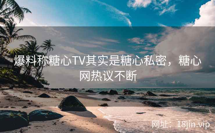 爆料称糖心TV其实是糖心私密，糖心网热议不断