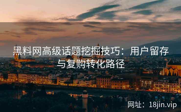 黑料网高级话题挖掘技巧：用户留存与复购转化路径