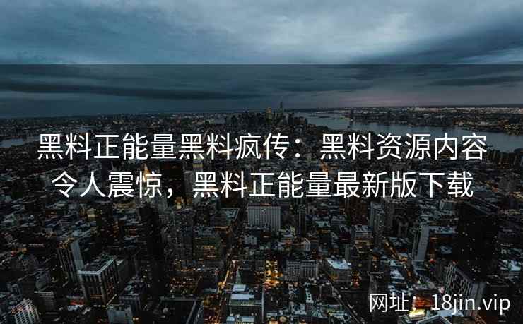 黑料正能量黑料疯传：黑料资源内容令人震惊，黑料正能量最新版下载