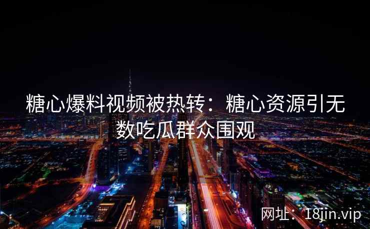 糖心爆料视频被热转：糖心资源引无数吃瓜群众围观