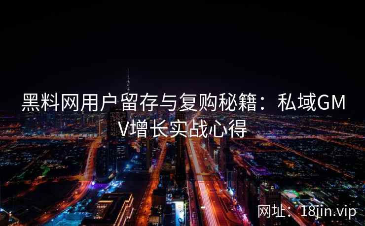 黑料网用户留存与复购秘籍：私域GMV增长实战心得