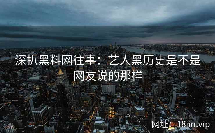 深扒黑料网往事：艺人黑历史是不是网友说的那样