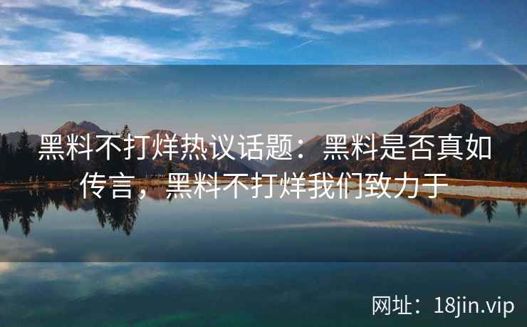 黑料不打烊热议话题：黑料是否真如传言，黑料不打烊我们致力于