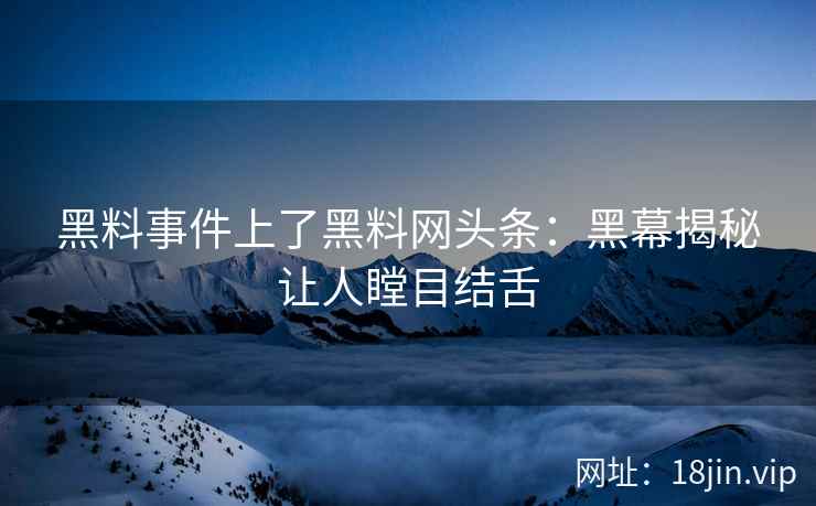 黑料事件上了黑料网头条：黑幕揭秘让人瞠目结舌