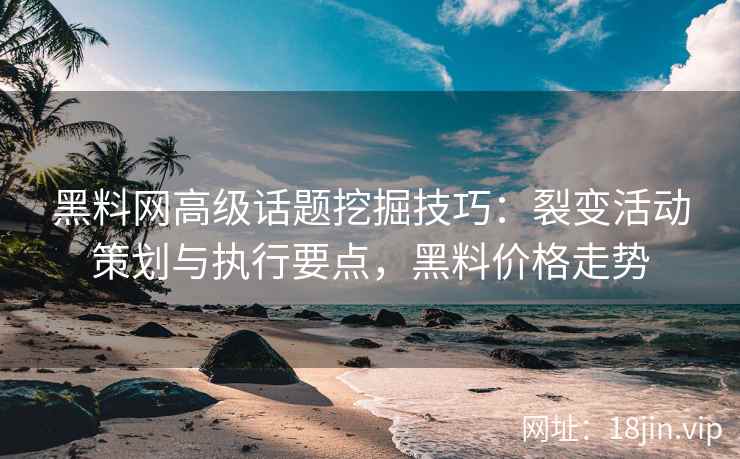 黑料网高级话题挖掘技巧：裂变活动策划与执行要点，黑料价格走势
