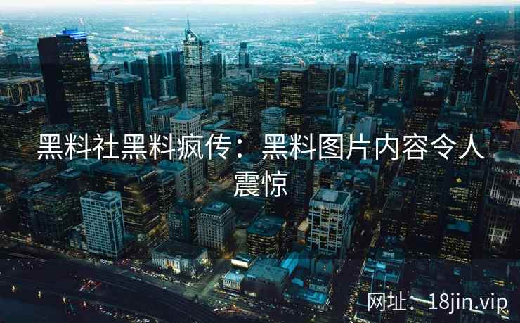黑料社黑料疯传：黑料图片内容令人震惊