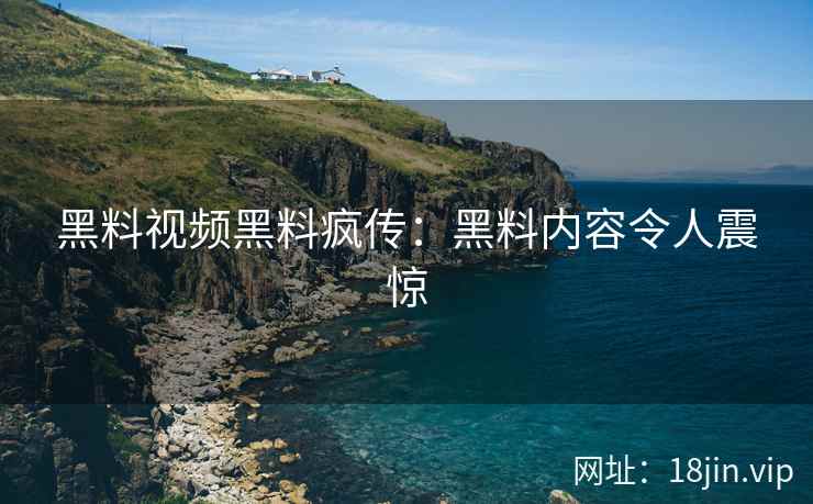 黑料视频黑料疯传：黑料内容令人震惊