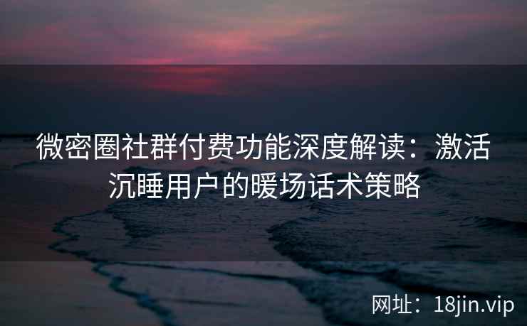 微密圈社群付费功能深度解读：激活沉睡用户的暖场话术策略